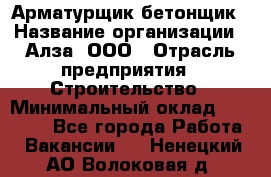 Арматурщик-бетонщик › Название организации ­ Алза, ООО › Отрасль предприятия ­ Строительство › Минимальный оклад ­ 18 000 - Все города Работа » Вакансии   . Ненецкий АО,Волоковая д.